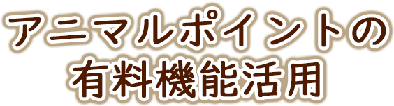 アニマルポイントの有料機能活用