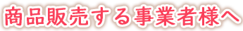 商品販売する事業者様へ