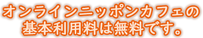 オンラインニッポンカフェの基本利用料は無料です。